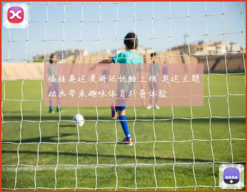 福娃奥运漫游记优酷上线 奥运主题动画带来趣味体育科普体验
