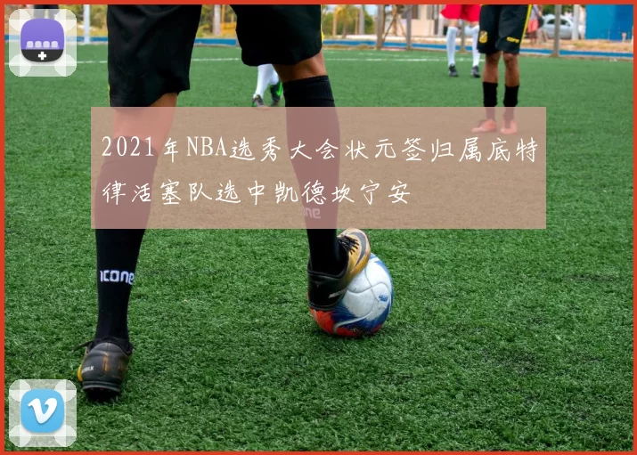 2021年NBA选秀大会状元签归属底特律活塞队选中凯德坎宁安