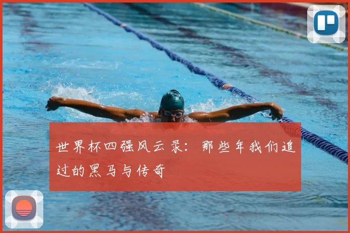 世界杯四强风云录:那些年我们追过的黑马与传奇