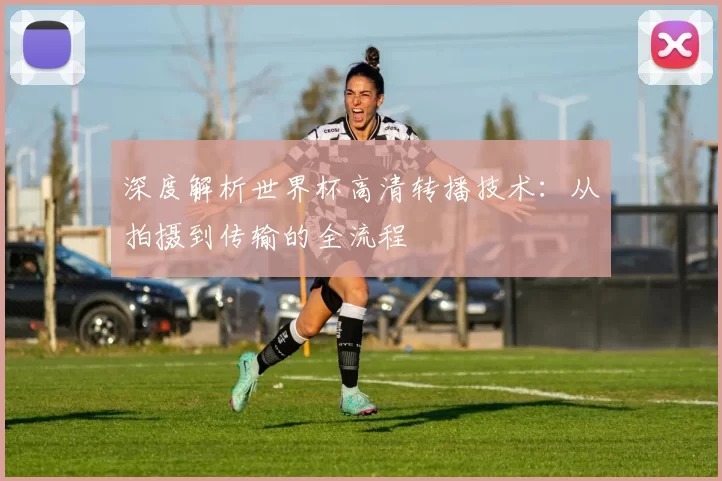 深度解析世界杯高清转播技术:从拍摄到传输的全流程