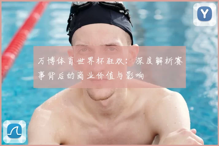 万博体育世界杯狂欢:深度解析赛事背后的商业价值与影响