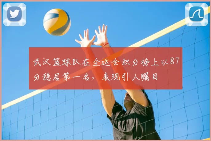 武汉篮球队在全运会积分榜上以87分稳居第一名，表现引人瞩目