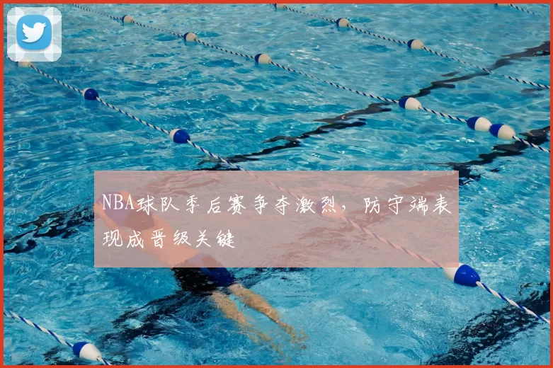 NBA球队季后赛争夺激烈，防守端表现成晋级关键