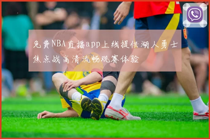 免费NBA直播app上线提供湖人勇士焦点战高清流畅观赛体验