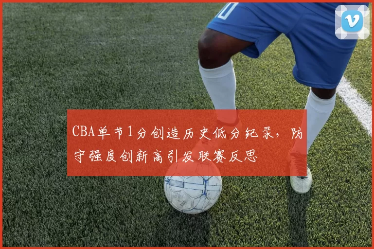 CBA单节1分创造历史低分纪录，防守强度创新高引发联赛反思