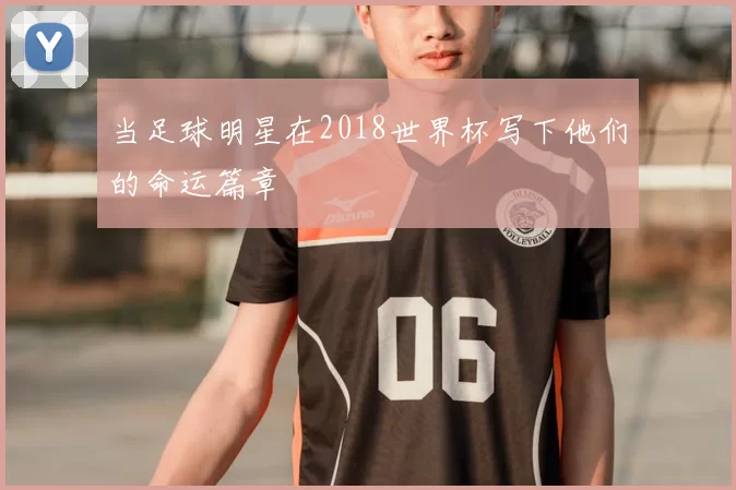 当足球明星在2018世界杯写下他们的命运篇章
