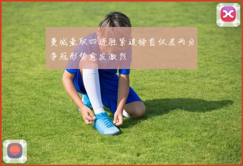 曼城豪取四连胜紧追榜首仅差两分争冠形势愈发激烈
