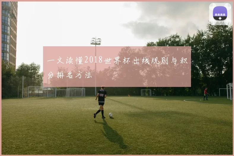 一文读懂2018世界杯出线规则与积分排名方法