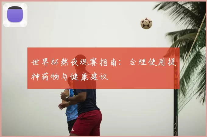 世界杯熬夜观赛指南:合理使用提神药物与健康建议
