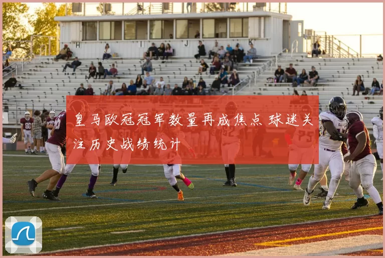 皇马欧冠冠军数量再成焦点 球迷关注历史战绩统计
