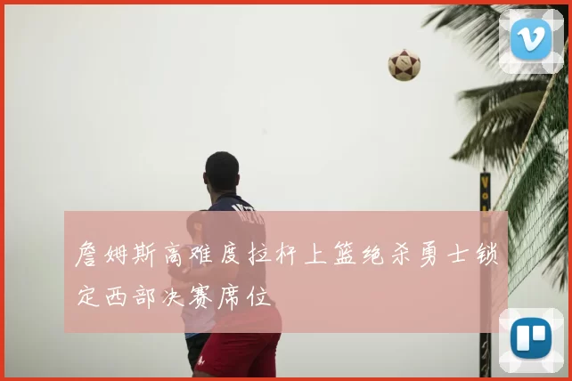 詹姆斯高难度拉杆上篮绝杀勇士锁定西部决赛席位
