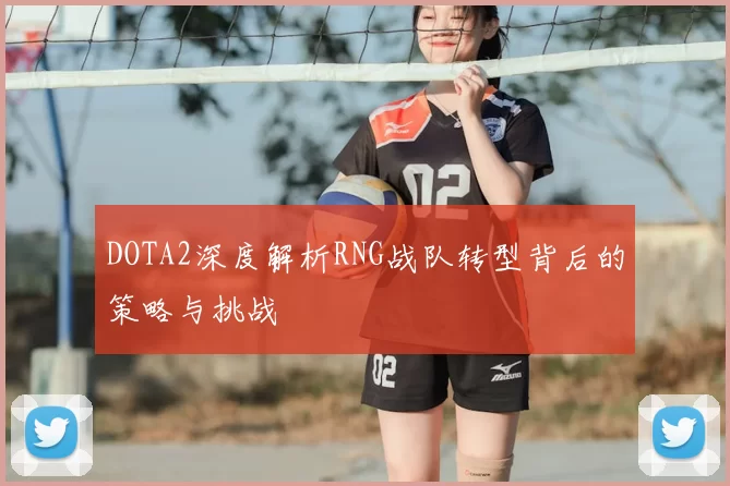 DOTA2深度解析RNG战队转型背后的策略与挑战