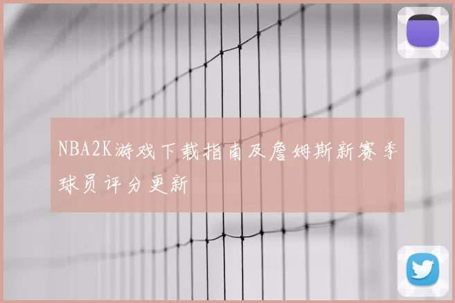 NBA2K游戏下载指南及詹姆斯新赛季球员评分更新