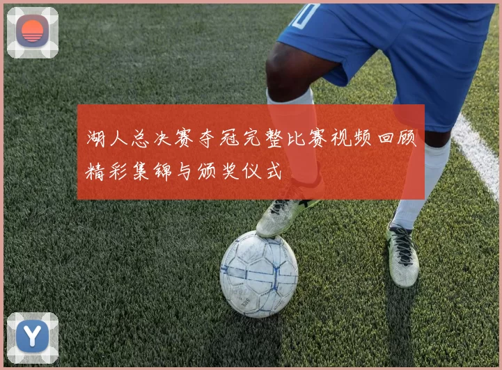 湖人总决赛夺冠完整比赛视频回顾精彩集锦与颁奖仪式