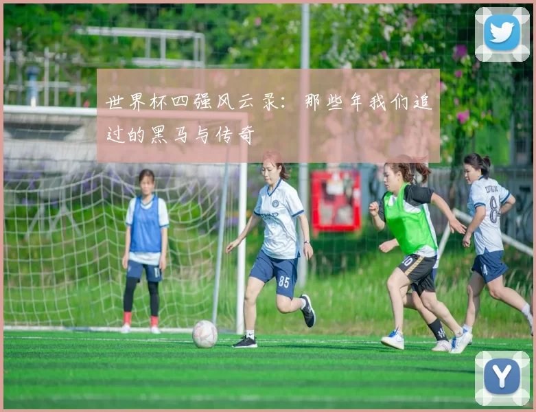 世界杯四强风云录:那些年我们追过的黑马与传奇