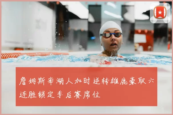 詹姆斯率湖人加时逆转雄鹿豪取六连胜锁定季后赛席位