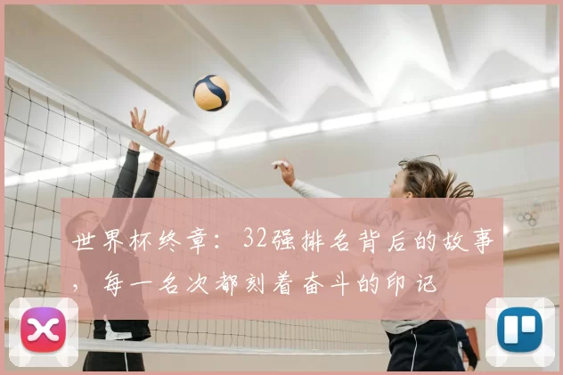 世界杯终章：32强排名背后的故事，每一名次都刻着奋斗的印记
