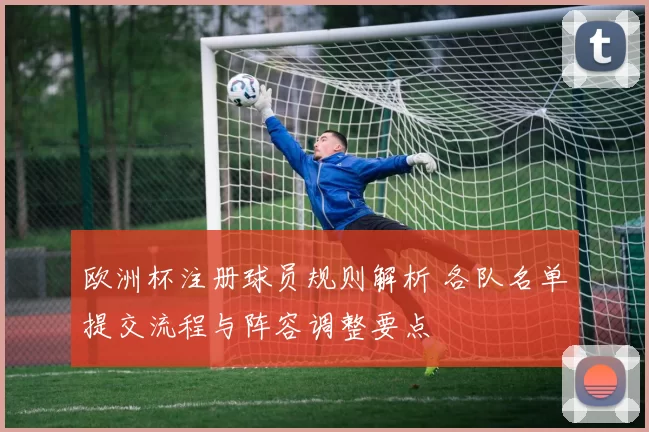 欧洲杯注册球员规则解析 各队名单提交流程与阵容调整要点