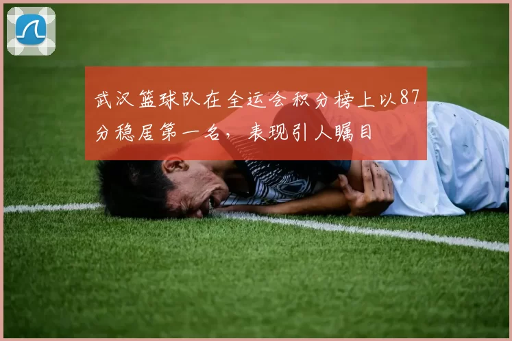 武汉篮球队在全运会积分榜上以87分稳居第一名，表现引人瞩目