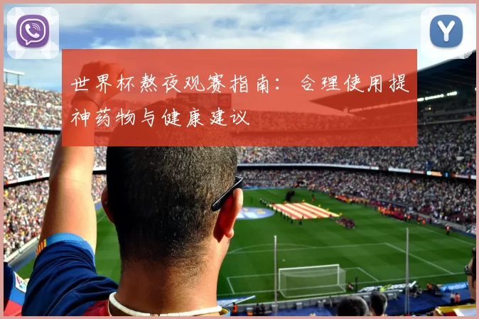 世界杯熬夜观赛指南:合理使用提神药物与健康建议