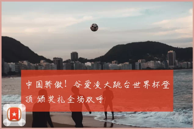 中国骄傲！谷爱凌大跳台世界杯登顶 颁奖礼全场欢呼