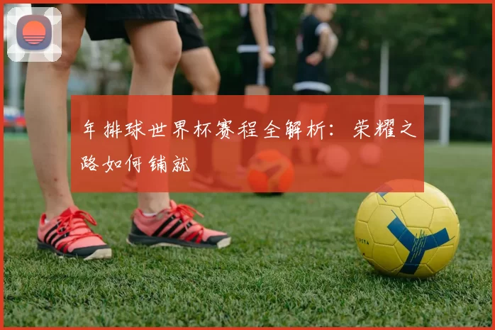 年排球世界杯赛程全解析:荣耀之路如何铺就