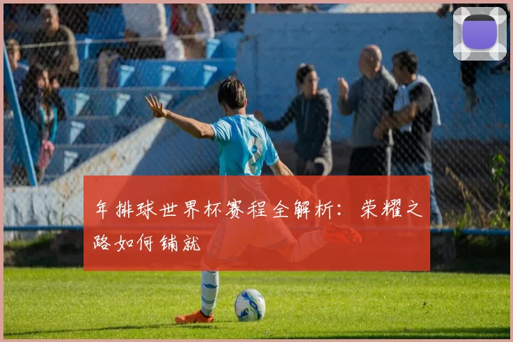 年排球世界杯赛程全解析:荣耀之路如何铺就
