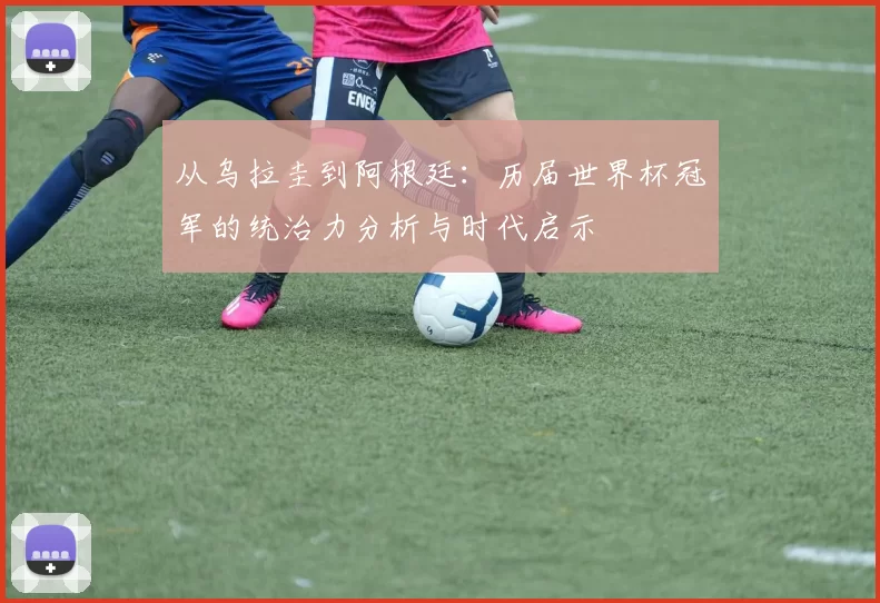 从乌拉圭到阿根廷:历届世界杯冠军的统治力分析与时代启示