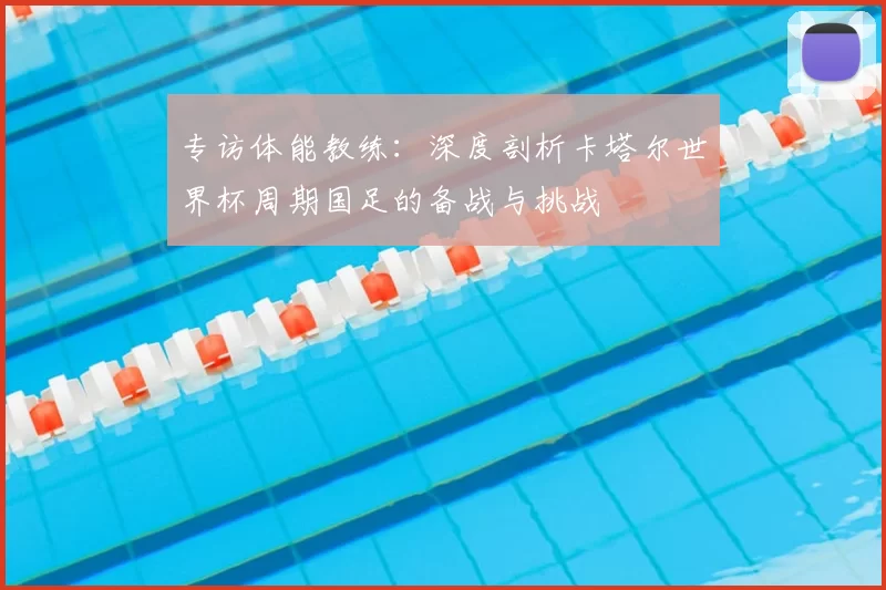 专访体能教练：深度剖析卡塔尔世界杯周期国足的备战与挑战