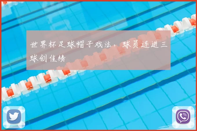 世界杯足球帽子戏法，球员连进三球创佳绩