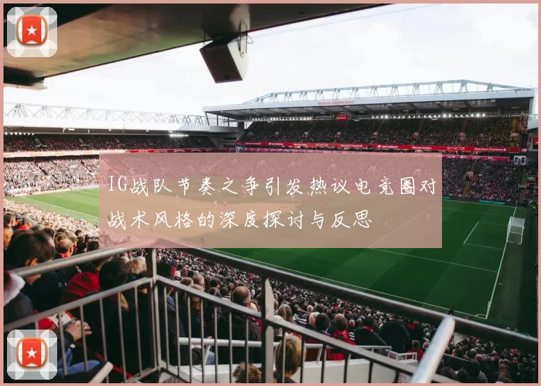 IG战队节奏之争引发热议电竞圈对战术风格的深度探讨与反思