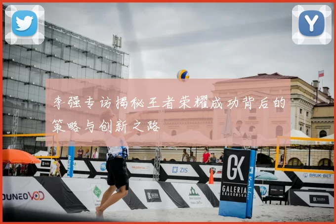 李强专访揭秘王者荣耀成功背后的策略与创新之路