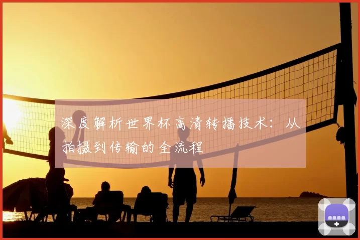 深度解析世界杯高清转播技术：从拍摄到传输的全流程