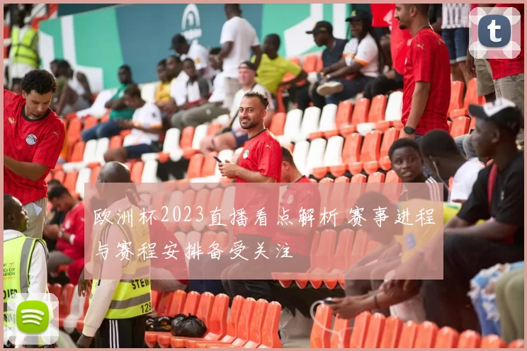 欧洲杯2023直播看点解析 赛事进程与赛程安排备受关注