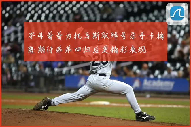 字母哥哥为托马斯取绰号杀手卡梅隆期待弟弟回归后更精彩表现