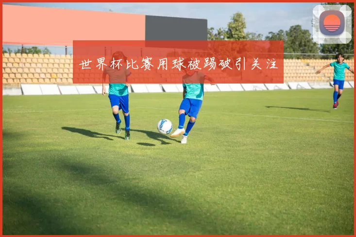 世界杯比赛用球被踢破引关注