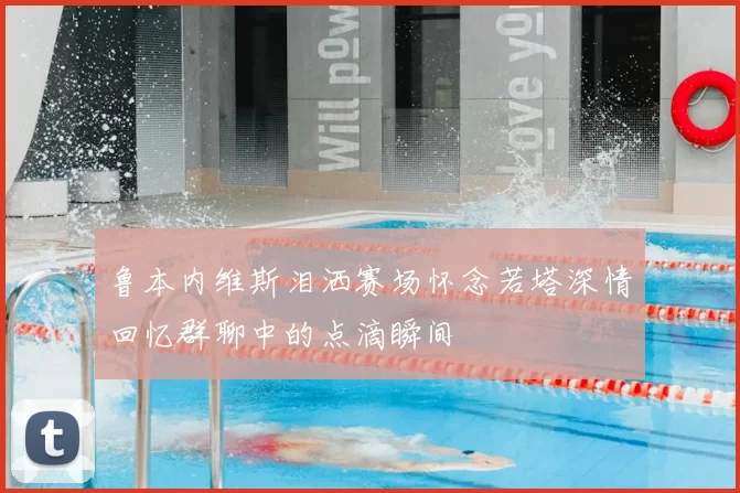 鲁本内维斯泪洒赛场怀念若塔深情回忆群聊中的点滴瞬间
