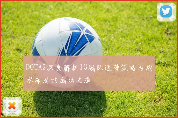 DOTA2深度解析IG战队运营策略与战术布局的成功之道