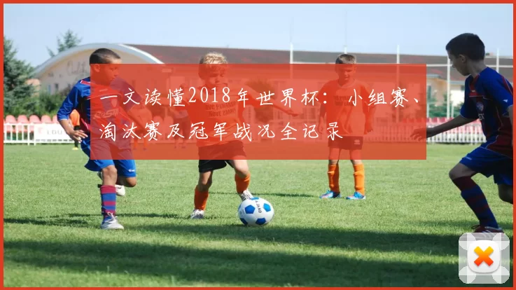 一文读懂2018年世界杯:小组赛、淘汰赛及冠军战况全记录