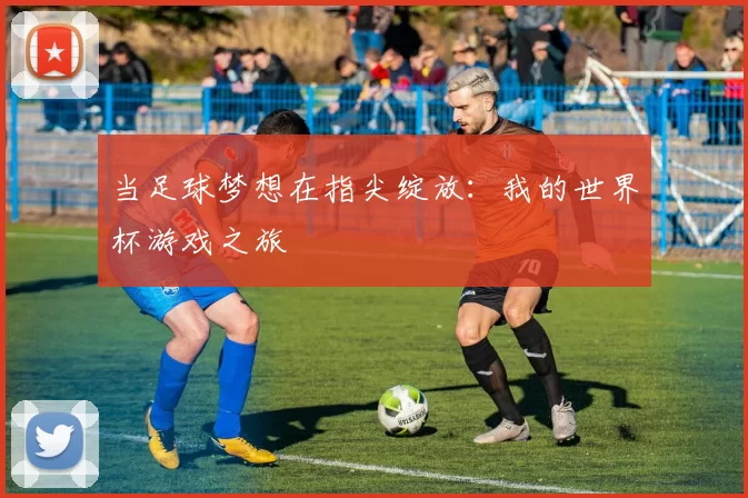 当足球梦想在指尖绽放:我的世界杯游戏之旅