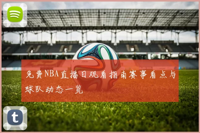 免费NBA直播日观看指南赛事看点与球队动态一览