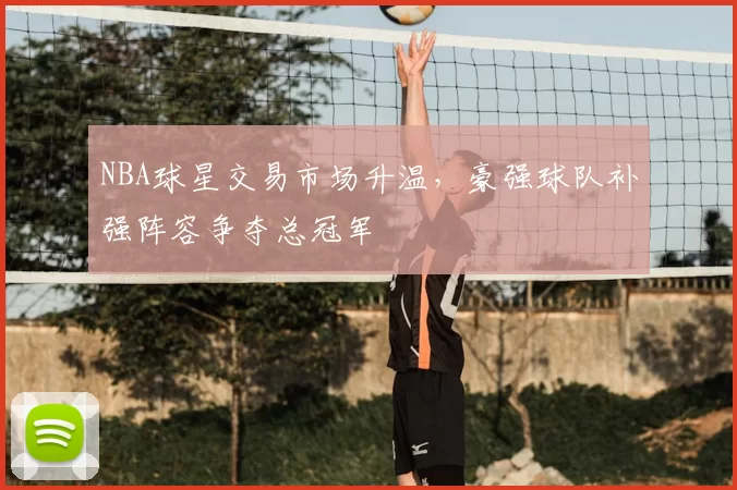 NBA球星交易市场升温,豪强球队补强阵容争夺总冠军