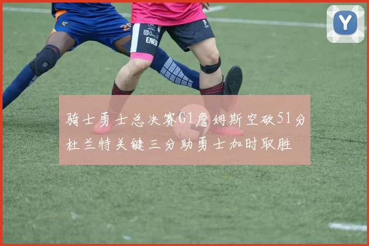 骑士勇士总决赛G1詹姆斯空砍51分杜兰特关键三分助勇士加时取胜