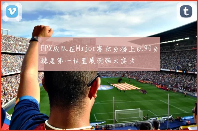 FPX战队在Major赛积分榜上以90分稳居第一位置展现强大实力