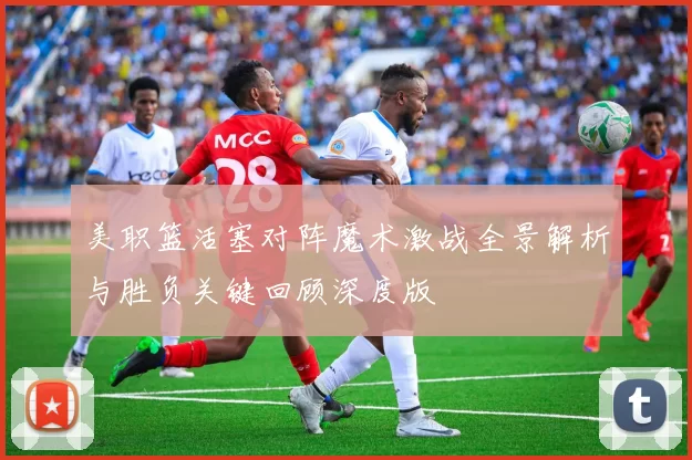 美职篮活塞对阵魔术激战全景解析与胜负关键回顾深度版