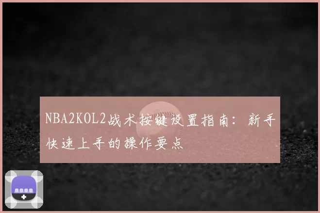 NBA2KOL2战术按键设置指南：新手快速上手的操作要点