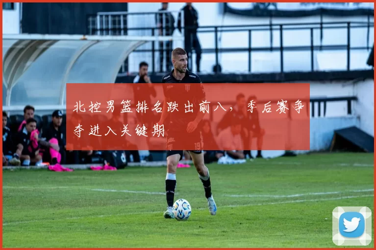 北控男篮排名跌出前八,季后赛争夺进入关键期