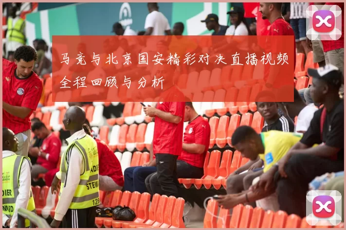 马竞与北京国安精彩对决直播视频全程回顾与分析