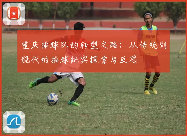 重庆排球队的转型之路:从传统到现代的排球纪实探索与反思