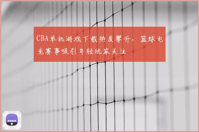 CBA单机游戏下载热度攀升，篮球电竞赛事吸引年轻玩家关注